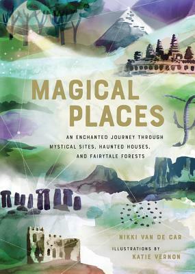 Magical Places: An Enchanted Journey Through Mystical Sites, Haunted Houses, and Fairytale Forests by Nikki Van De Car