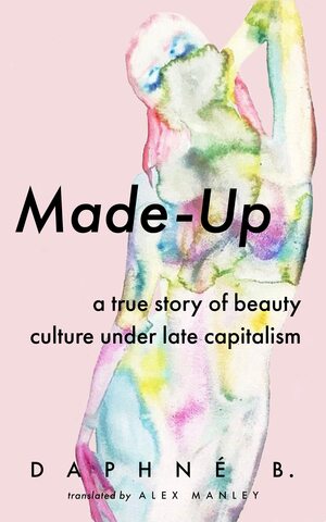 Made-Up: A True Story of Beauty Culture under Late Capitalism by Daphné B.