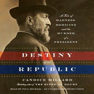 Destiny of the Republic: A Tale of Madness, Medicine and the Murder of a President by Candice Millard
