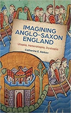 Imagining Anglo-Saxon England: Utopia, Heterotopia, Dystopia by Catherine E. Karkov