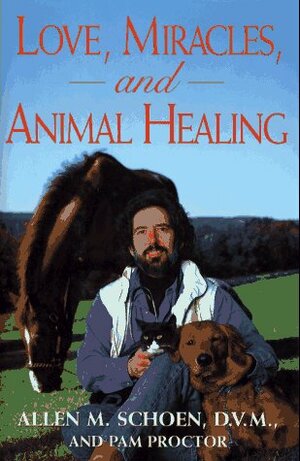 Love, Miracles, and Animal Healing: A Veterinarian's Journey from Physical Medicine to Spiritual Understanding by Allen M. Schoen