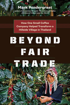 Beyond Fair Trade: How One Small Coffee Company Helped Transform a Hillside Village in Thailand by Mark Pendergrast