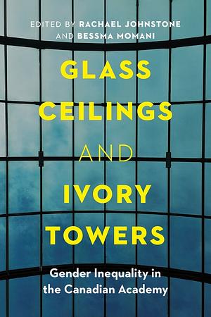 Glass Ceilings and Ivory Towers: Gender Inequality in the Canadian Academy by Bessma Momani, Rachael Johnstone