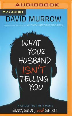 What Your Husband Isn't Telling You: A Guided Tour of a Man's Body, Soul, and Spirit by David Murrow