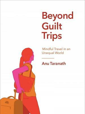 Beyond Guilt Trips: Mindful Travel in an Unequal World by Anu Taranath