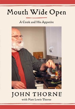 Mouth Wide Open: A Cook And His Appetite by Matt Lewis Thorne, John Thorne