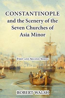 Constantinople and the Scenery of the Seven Churches of Asia Minor [Complete. First and Second Series.] by Robert Walsh