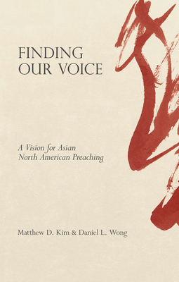 Finding Our Voice: A Vision for Asian North American Preaching by Daniel L. Wong, Matthew D. Kim