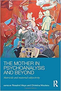 The Mother in Psychoanalysis and Beyond: Matricide and Maternal Subjectivity by Rosalind Mayo, Christina Moutsou