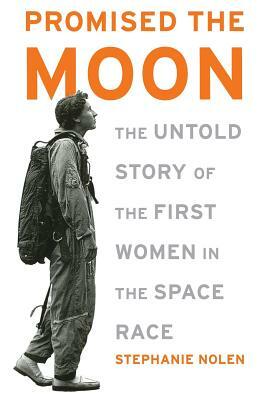 Promised the Moon: The Untold Story of the First Women in the Space Race by Stephanie Nolen