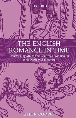 The English Romance in Time Transforming Motifs from Geoffrey of Monmouth to the Death of Shakespeare by Helen Cooper