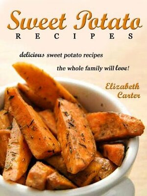 Sweet Potato Recipes: Delicious Sweet Potato Recipes The Whole Family Will Love! by Elizabeth Carter