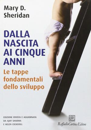 Dalla nascita ai cinque anni. Le tappe fondamentali dello sviluppo by Ajay Sharma, Helen Cockerill, Mary D. Sheridan