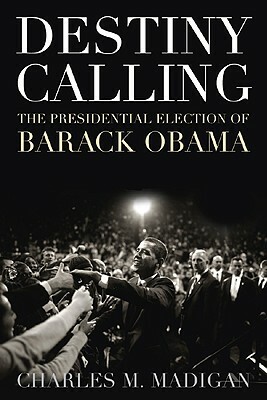 Destiny Calling: How the People Elected Barack Obama by Charles M. Madigan