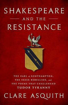 Shakespeare and the Resistance: The Earl of Southampton, the Essex Rebellion, and the Poems That Challenged Tudor Tyranny by Clare Asquith