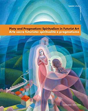 Piety and Pragmatism: Spiritualism in Futuristic Art by Roberta Cremoncini, Renato Miracco, Massimo Duranti, Harry Hare