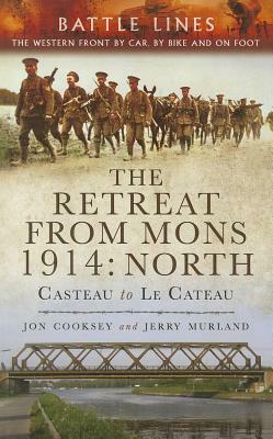 The Retreat from Mons, 1914: North: Casteau to Le Cateau by Jon Cooksey, Jerry Murland