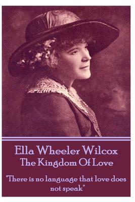 Ella Wheeler Wilcox's the Kingdom of Love: There Is No Language That Love Does Not Speak by Ella Wheeler Wilcox