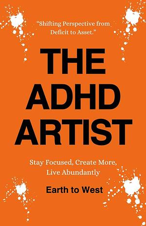 THE ADHD ARTIST: STAY FOCUSED, CREATE MORE, LIVE ABUNDANTLY by Earth to West