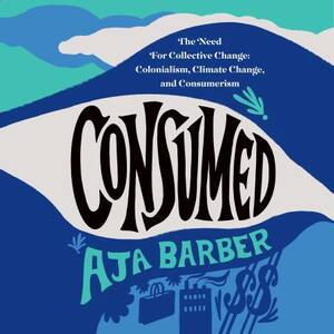 Consumed: The Need for Collective Change: Colonialism, Climate Change, and Consumerism by Aja Barber