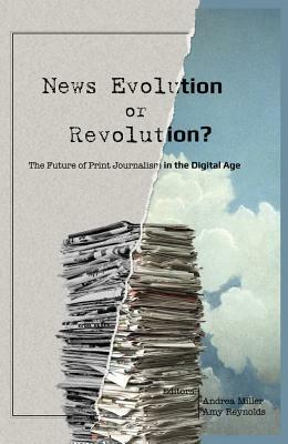 News Evolution or Revolution?; The Future of Print Journalism in the Digital Age by 