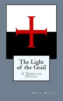 The Light of the Grail: A Templar Novel by Mark Murray