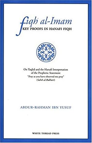 Fiqh Al-Imam: Key Proofs in Hanafi Fiqh on Taqlid and the Hanafi Interpretation of the Prophetic Statement Pray as You Have Observed Me Pray (Sahih Al-Bukhari) by Abdur-Rahman Ibn Yusuf
