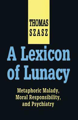 A Lexicon of Lunacy: Metaphoric Malady, Moral Responsibility & Psychiatry by Thomas Szasz