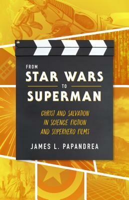 From Star Wars to Superman: Christ and Salvation in Science Fiction and Superhero Films by James L. Papandrea