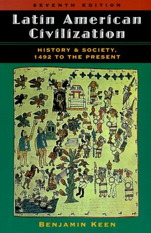 Latin American Civilization: History And Society, 1492 To The Present, Seventh Edition by Benjamin Keen