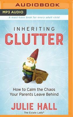 Inheriting Clutter: How to Calm the Chaos Your Parents Leave Behind by Julie Hall