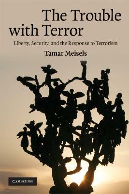 The Trouble with Terror: Liberty, Security, and the Response to Terrorism by Tamar Meisels
