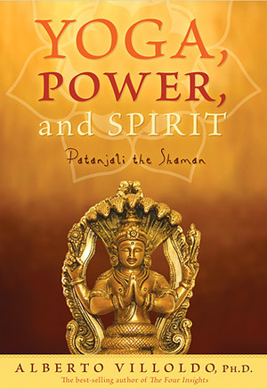 Yoga, Power, and Spirit: Patanjali the Shaman by Alberto Villoldo