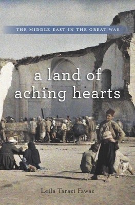 Land of Aching Hearts: The Middle East in the Great War by Leila Tarazi Fawaz