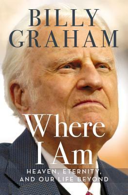 Where I Am: Heaven, Eternity, and Our Life Beyond by Billy Graham