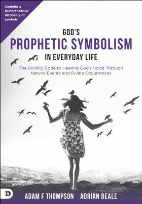 God's Prophetic Symbolism in Everyday Life: The Divinity Code to Hearing God's Voice Through Natural Events and Divine Occurrences by Adrian Beale, Adam Thompson