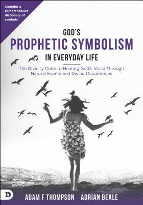 God's Prophetic Symbolism in Everyday Life: The Divinity Code to Hearing God's Voice Through Natural Events and Divine Occurrences by Adam Thompson, Adrian Beale