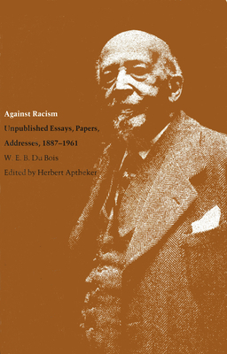 Against Racism: Unpublished Essays, Papers, Addresses, 1887-1961 by W.E.B. Du Bois