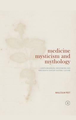 Medicine, Mysticism and Mythology: Garth Wilkinson, Swedenborg and Nineteenth-Century Esoteric Culture by Malcolm Peet