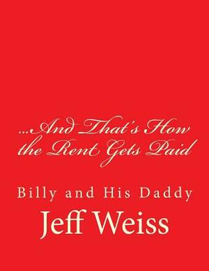 ...And That's How the Rent Gets Paid: Billy and His Daddy by Jeff Weiss