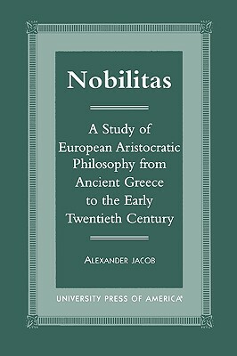Nobilitas: A Study of European Aristocratic Philosophy from Ancient Greece to the Early Twentieth Century by Alexander Jacob