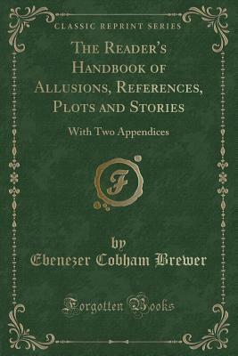 The Reader's Handbook of Allusions, References, Plots and Stories: With Two Appendices (Classic Reprint) by Ebenezer Cobham Brewer