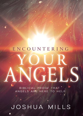 Encountering Your Angels: Biblical Proof That Angels Are Here to Help by Joshua Mills