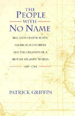 The People with No Name: Ireland's Ulster Scots, America's Scots Irish, and the Creation of a British Atlantic World, 1689-1764 by Patrick Griffin