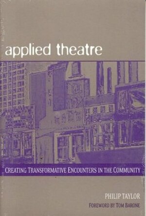 Applied Theatre: Creating Transformative Encounters in the Community by Philip Taylor, Tom Barone