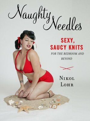 Naughty Needles: Sexy, Saucy Knits for the Bedroom and Beyond by Nikol Lohr
