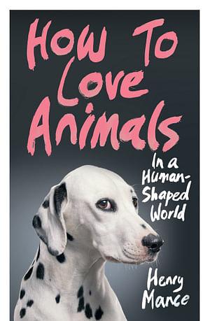 How to Love Animals in a Human-Shaped World by Henry Mance