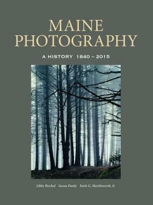 Maine Photography: A History, 1840-2015 by Susan Danly, Libby Bischof, Earle G. Shettleworth