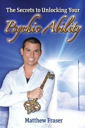 The Secrets to Unlocking Your Psychic Ability by Matthew Fraser