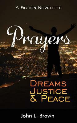 Prayers, Dreams, Justice, and Peace: One Mans Prayers Will Bring Peace To All by John L. Brown